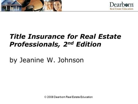 © 2008 Dearborn Real Estate Education Title Insurance for Real Estate Professionals, 2 nd Edition by Jeanine W. Johnson.