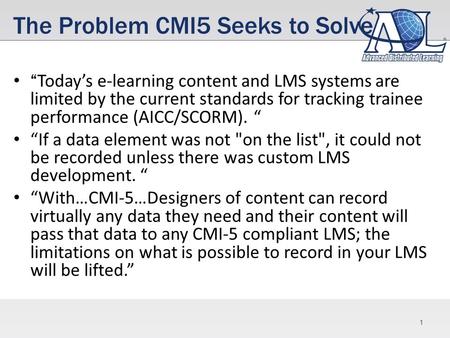 “ Today’s e-learning content and LMS systems are limited by the current standards for tracking trainee performance (AICC/SCORM). “ “If a data element was.