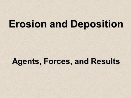 Erosion and Deposition Agents, Forces, and Results.