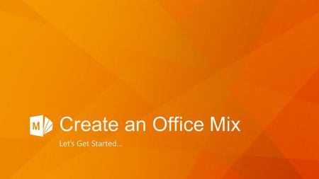 Create an Office Mix Let’s Get Started….