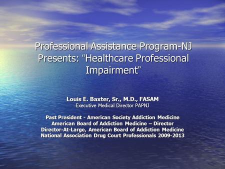 Professional Assistance Program-NJ Presents: “ Healthcare Professional Impairment ” Louis E. Baxter, Sr., M.D., FASAM Executive Medical Director PAPNJ.