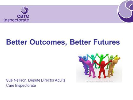 Better Outcomes, Better Futures Sue Neilson, Depute Director Adults Care Inspectorate.