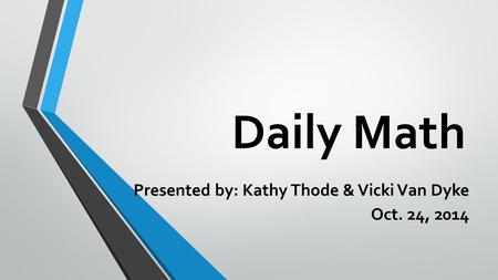 Daily Math Presented by: Kathy Thode & Vicki Van Dyke Oct. 24, 2014.