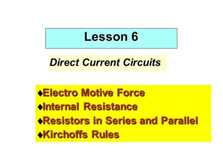 Lesson 6 Direct Current Circuits  Electro Motive Force  Internal Resistance  Resistors in Series and Parallel  Kirchoffs Rules.