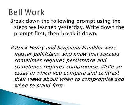 Bell Work Break down the following prompt using the steps we learned yesterday. Write down the prompt first, then break it down. Patrick Henry and Benjamin.