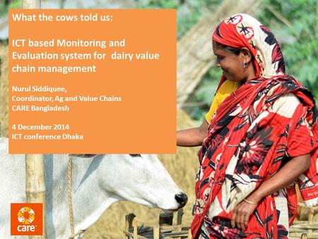 What the cows told us: ICT based Monitoring and Evaluation system for dairy value chain management Nurul Siddiquee, Coordinator, Ag and Value Chains CARE.