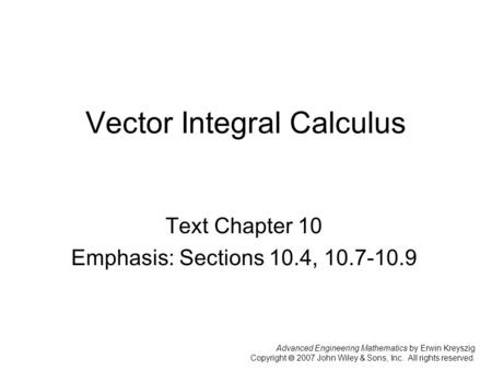 Advanced Engineering Mathematics by Erwin Kreyszig Copyright  2007 John Wiley & Sons, Inc. All rights reserved. Vector Integral Calculus Text Chapter.