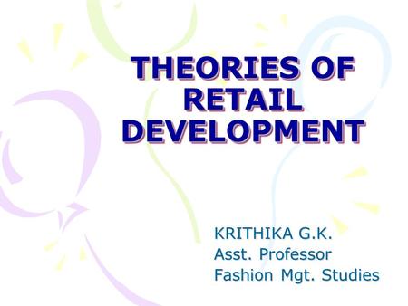 THEORIES OF RETAIL DEVELOPMENT KRITHIKA G.K. Asst. Professor Fashion Mgt. Studies.