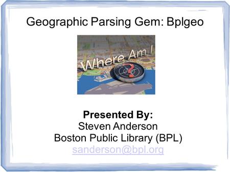 Geographic Parsing Gem: Bplgeo Presented By: Steven Anderson Boston Public Library (BPL)