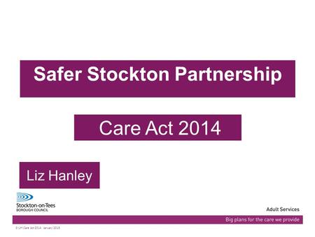 03/07/2015Presentation name103/07/2015Presentation name1 Safer Stockton Partnership Care Act 2014 Liz Hanley S:\LH\Care Act 2014 January 2015.