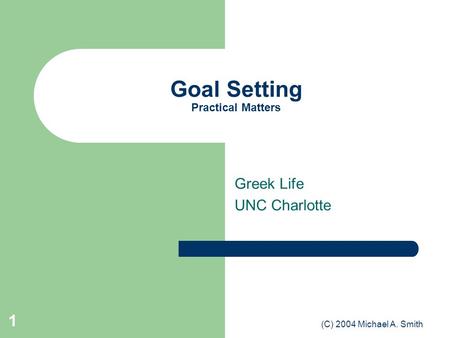 (C) 2004 Michael A. Smith 1 Goal Setting Practical Matters Greek Life UNC Charlotte.