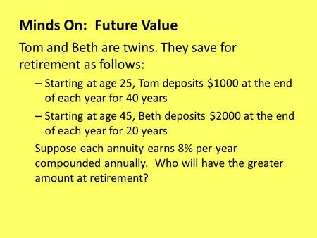 Minds On: Future Value Tom and Beth are twins. They save for retirement as follows: – Starting at age 25, Tom deposits $1000 at the end of each year for.