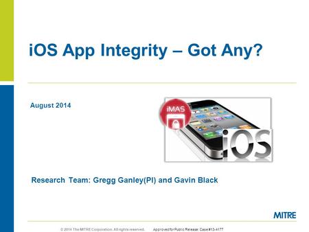 © 2014 The MITRE Corporation. All rights reserved. Approved for Public Release: Case #13-4177 iOS App Integrity – Got Any? Research Team: Gregg Ganley(PI)