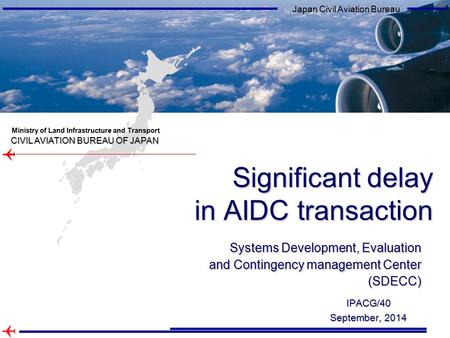 CIVIL AVIATION BUREAU OF JAPAN Ministry of Land Infrastructure and Transport Japan Civil Aviation Bureau IPACG/40 September, 2014 Significant delay in.