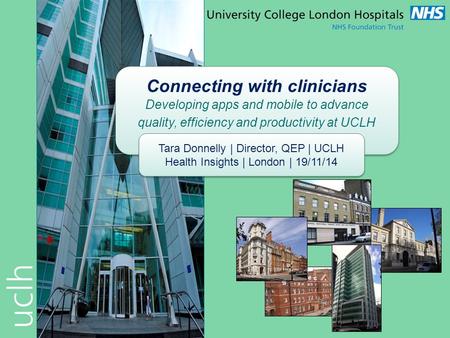 Connecting with clinicians Developing apps and mobile to advance quality, efficiency and productivity at UCLH Tara Donnelly | Director, QEP | UCLH Health.