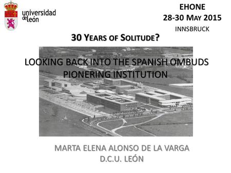 30 Y EARS OF S OLITUDE ? LOOKING BACK INTO THE SPANISH OMBUDS PIONERING INSTITUTION MARTA ELENA ALONSO DE LA VARGA D.C.U. LEÓN EHONE 28-30 M AY 2015 INNSBRUCK.