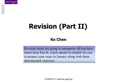 Revision (Part II) Ke Chen COMP24111 Machine Learning Revision slides are going to summarise all you have learnt from Part II, which should be helpful.