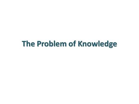 The Problem of Knowledge. What new information would cause you to be less certain? So when we say “I’m certain that…” what are we saying? 3 things you.