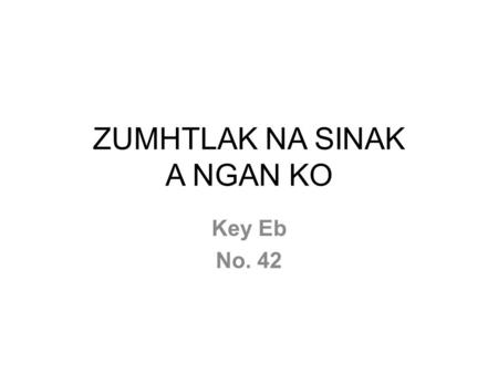 ZUMHTLAK NA SINAK A NGAN KO Key Eb No. 42. Maw Pathian “Zumhtlak na si nak” a ngan ko Na sinah thlennak thlam a leng bal lo Na velngeih le zawnruahnak.