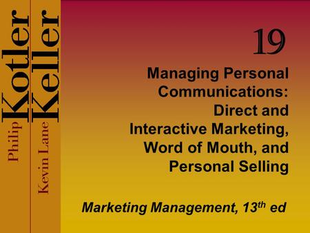 Managing Personal Communications: Direct and Interactive Marketing, Word of Mouth, and Personal Selling Marketing Management, 13 th ed 19.