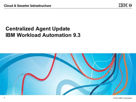 © 2014 IBM Corporation 1 Centralized Agent Update IBM Workload Automation 9.3.