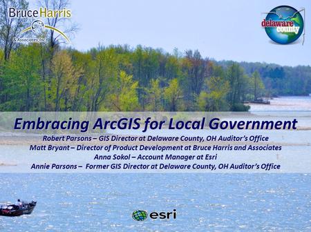 Embracing ArcGIS for Local Government Robert Parsons – GIS Director at Delaware County, OH Auditor’s Office Matt Bryant – Director of Product Development.