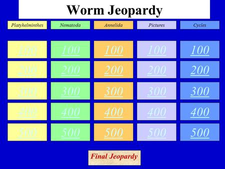 Worm Jeopardy 100 200 300 400 500 100 200 300 400 500 100 200 300 400 500 100 200 300 400 500 100 200 300 400 500 PlatyhelminthesNematodaAnnelidaPicturesCycles.