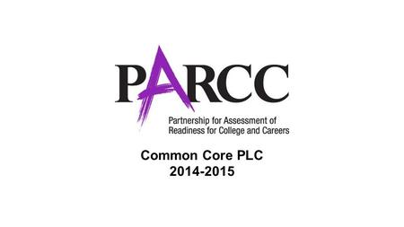 Common Core PLC 2014-2015. What is PARCC? ●The Partnership for Assessment of Readiness for College and Careers (PARCC) is a group of 19 states working.