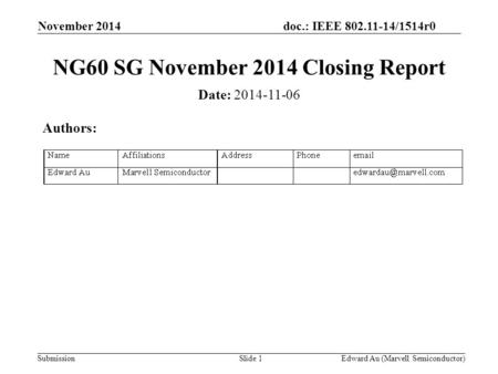 Doc.: IEEE 802.11-14/1514r0 Submission November 2014 Edward Au (Marvell Semiconductor)Slide 1 NG60 SG November 2014 Closing Report Date: 2014-11-06 Authors: