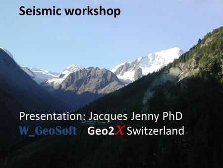 Seismic workshop Presentation: Jacques Jenny PhD W_GeoSoft / Geo2 X Switzerland.