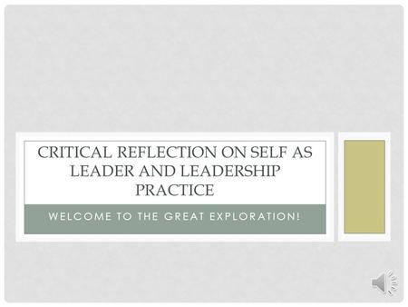 WELCOME TO THE GREAT EXPLORATION! CRITICAL REFLECTION ON SELF AS LEADER AND LEADERSHIP PRACTICE.