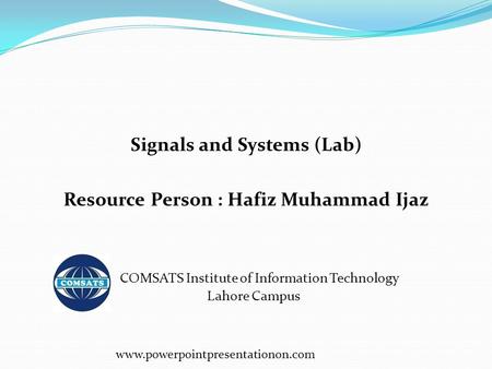 Signals and Systems (Lab) Resource Person : Hafiz Muhammad Ijaz COMSATS Institute of Information Technology Lahore Campus www.powerpointpresentationon.com.