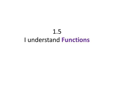 1.5 I understand Functions. Function For each input there is only one output Ex: Let g represent the age of a US citizen and d represent the number of.