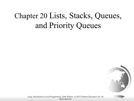 Liang, Introduction to Java Programming, Tenth Edition, (c) 2013 Pearson Education, Inc. All rights reserved. 1 Chapter 20 Lists, Stacks, Queues, and Priority.