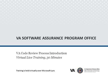 VA SOFTWARE ASSURANCE PROGRAM OFFICE VA Code Review Process Introduction Virtual Live Training, 30 Minutes Training is held virtually over Microsoft Lync.