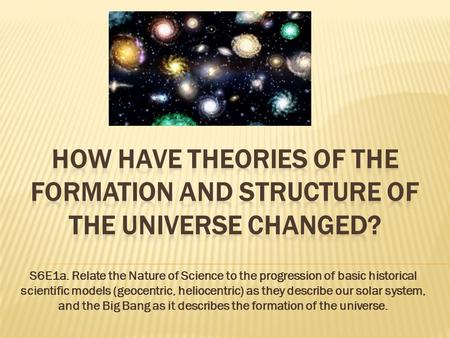 How have Theories of the formation and structure of the universe changed? S6E1a. Relate the Nature of Science to the progression of basic historical scientific.