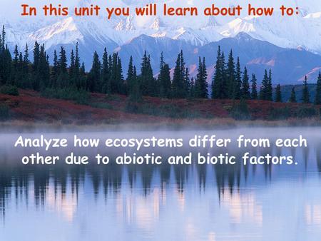 In this unit you will learn about how to: Analyze how ecosystems differ from each other due to abiotic and biotic factors.