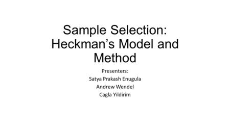 Sample Selection: Heckman’s Model and Method Presenters: Satya Prakash Enugula Andrew Wendel Cagla Yildirim.