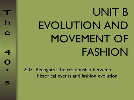 UNIT B EVOLUTION AND MOVEMENT OF FASHION 2.03 Recognize the relationship between historical events and fashion evolution.