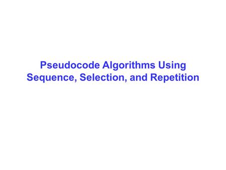 Pseudocode Algorithms Using Sequence, Selection, and Repetition.