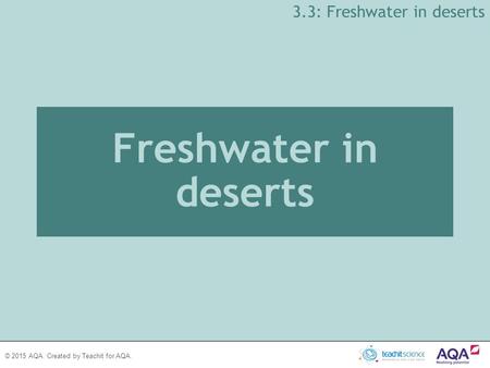 © 2015 AQA. Created by Teachit for AQA. Freshwater in deserts 3.3: Freshwater in deserts.