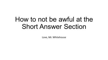 How to not be awful at the Short Answer Section Love, Mr. Whitehouse.