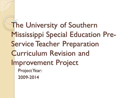 The University of Southern Mississippi Special Education Pre- Service Teacher Preparation Curriculum Revision and Improvement Project Project Year: 2009-2014.