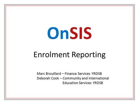 Enrolment Reporting OnSIS Marc Brouillard – Finance Services YRDSB Deborah Cook – Community and International Education Services YRDSB.