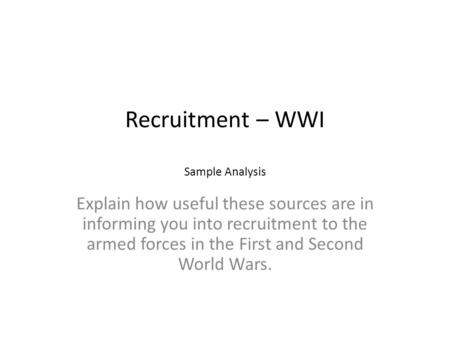 Recruitment – WWI Sample Analysis Explain how useful these sources are in informing you into recruitment to the armed forces in the First and Second World.