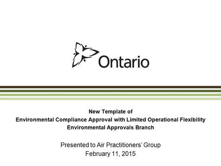 New Template of Environmental Compliance Approval with Limited Operational Flexibility Environmental Approvals Branch Presented to Air Practitioners’ Group.