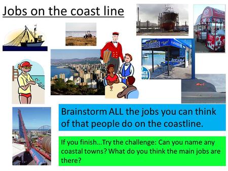 Jobs on the coast line Brainstorm ALL the jobs you can think of that people do on the coastline. If you finish…Try the challenge: Can you name any coastal.