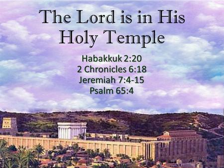 The Lord is in His Holy Temple Habakkuk 2:20 2 Chronicles 6:18 Jeremiah 7:4-15 Psalm 65:4.