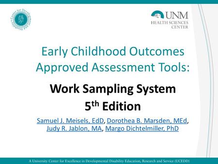 Early Childhood Outcomes Approved Assessment Tools: Work Sampling System 5 th Edition Samuel J. Meisels, EdDSamuel J. Meisels, EdD, Dorothea B. Marsden,