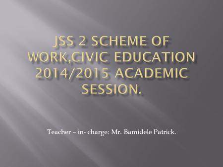 Teacher – in- charge: Mr. Bamidele Patrick.. WEEKTOPICCONTENT 1.Revision-Contents of the selected topics from Jss 1 2.Integrity-Meaning of Integrity.